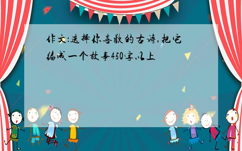 作文：选择你喜欢的古诗,把它编成一个故事450字以上