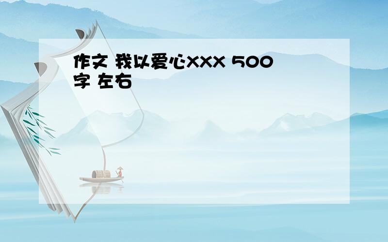 作文 我以爱心XXX 500字 左右