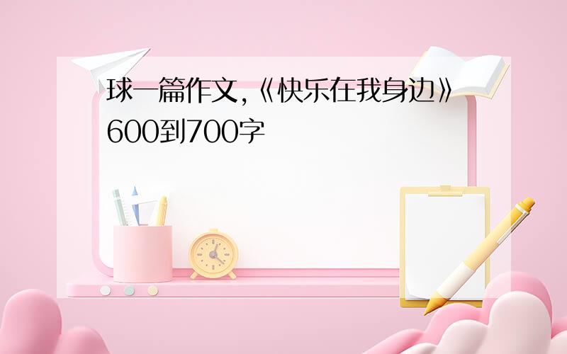 球一篇作文,《快乐在我身边》600到700字