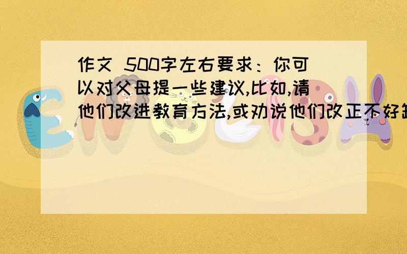 作文 500字左右要求：你可以对父母提一些建议,比如,请他们改进教育方法,或劝说他们改正不好缺点.