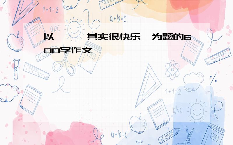 以《——其实很快乐》为题的600字作文