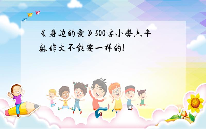 《身边的爱》500字小学六年级作文不能要一样的!