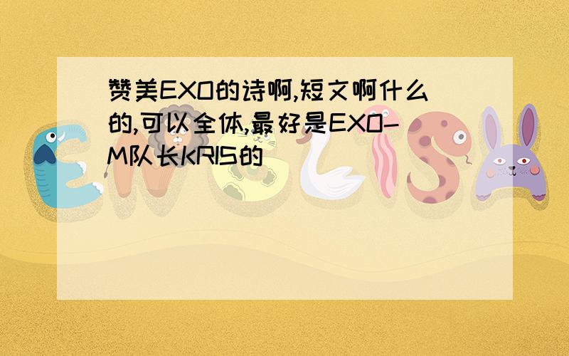 赞美EXO的诗啊,短文啊什么的,可以全体,最好是EXO-M队长KRIS的