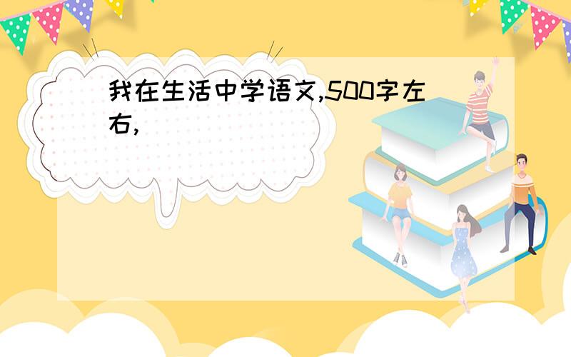 我在生活中学语文,500字左右,