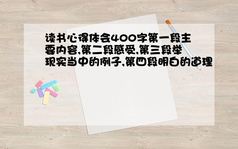 读书心得体会400字第一段主要内容,第二段感受,第三段举现实当中的例子,第四段明白的道理