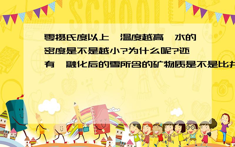 零摄氏度以上,温度越高,水的密度是不是越小?为什么呢?还有,融化后的雪所含的矿物质是不是比井水里的