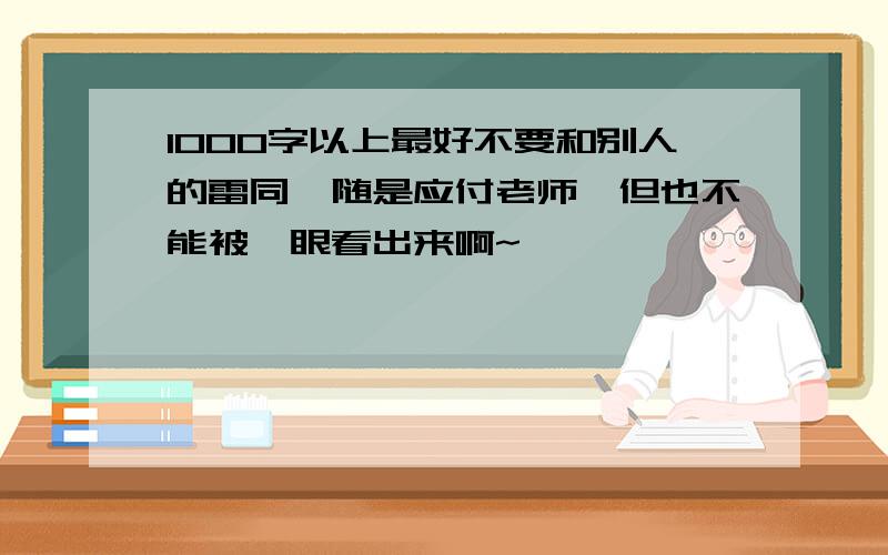 1000字以上最好不要和别人的雷同,随是应付老师,但也不能被一眼看出来啊~