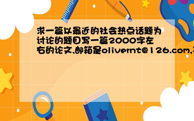 求一篇以最近的社会热点话题为讨论的题目写一篇2000字左右的论文,邮箱是olivernt@126.com,不胜感激!