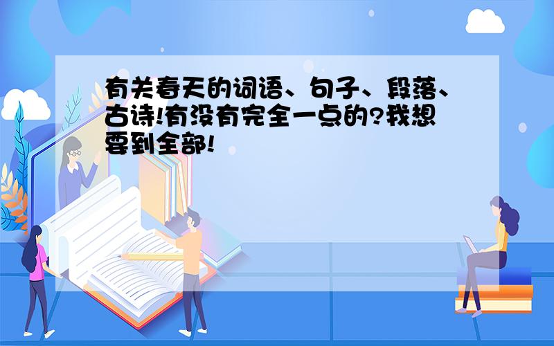 有关春天的词语、句子、段落、古诗!有没有完全一点的?我想要到全部!