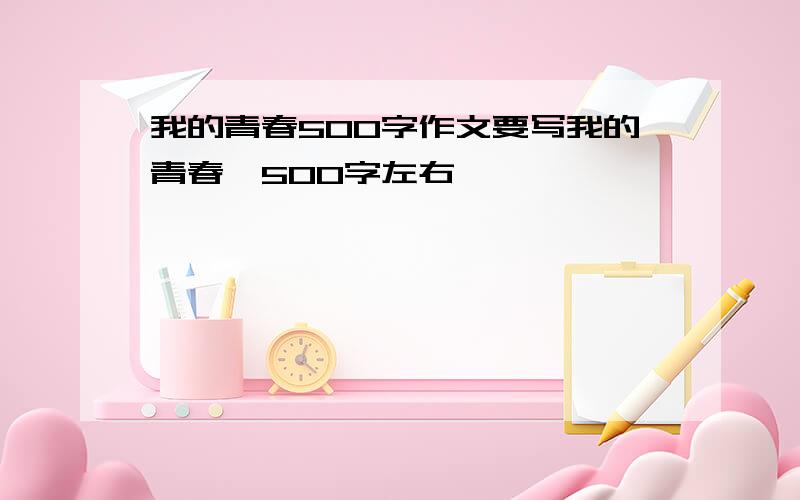 我的青春500字作文要写我的青春,500字左右,