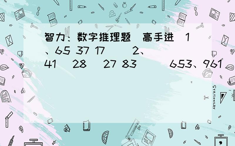 智力：数字推理题（高手进）1、65 37 17 （）2、41 （28） 27 83 （） 653、961 （25） 432932 （） 731