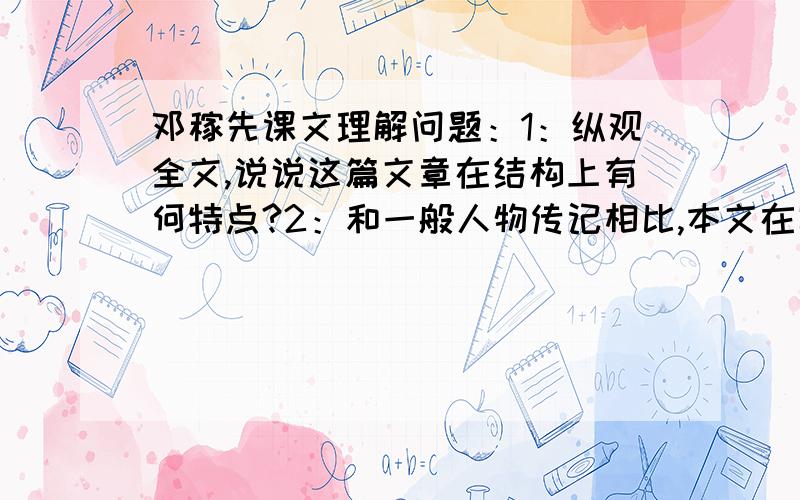 邓稼先课文理解问题：1：纵观全文,说说这篇文章在结构上有何特点?2：和一般人物传记相比,本文在写作挤法上有何独特之处