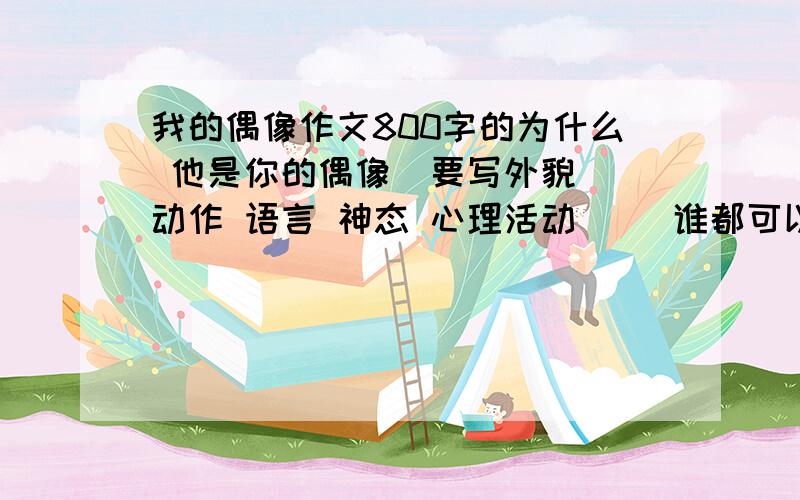 我的偶像作文800字的为什么 他是你的偶像  要写外貌 动作 语言 神态 心理活动     谁都可以哈 - -  帮帮忙明天交作文啊  呜呜呜呜快啊 快啊  呜呜呜呜~~~~~   还有两到三件你觉得感动的事件