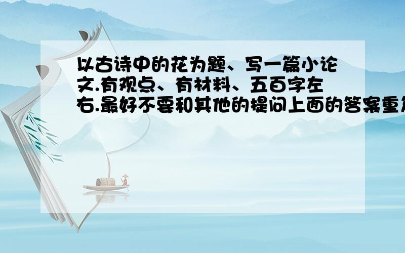 以古诗中的花为题、写一篇小论文.有观点、有材料、五百字左右.最好不要和其他的提问上面的答案重复.速度哇速度、谢谢了.