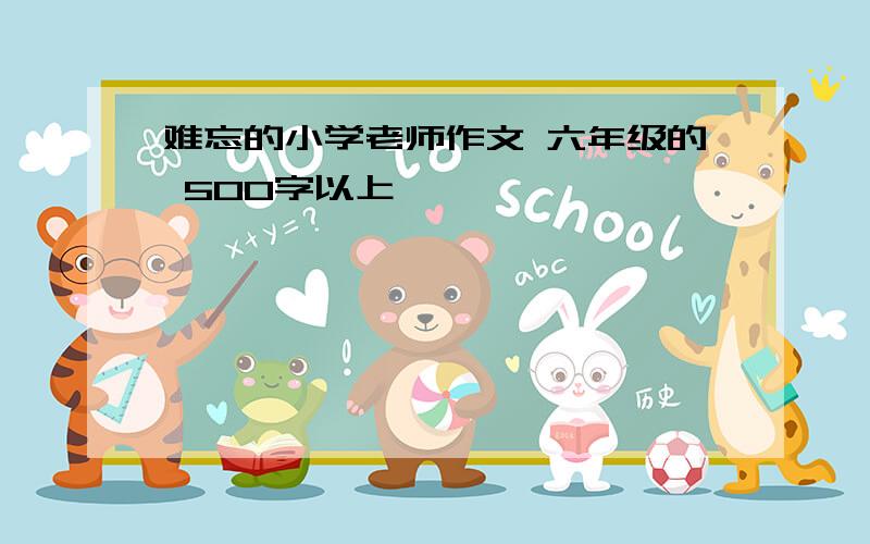 难忘的小学老师作文 六年级的 500字以上