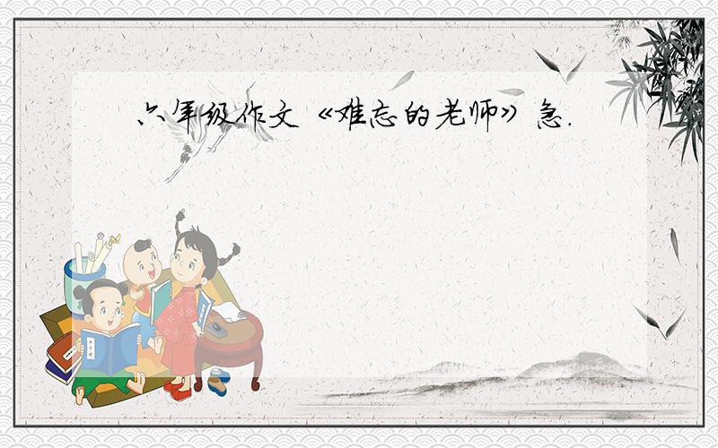 六年级作文《难忘的老师》急.