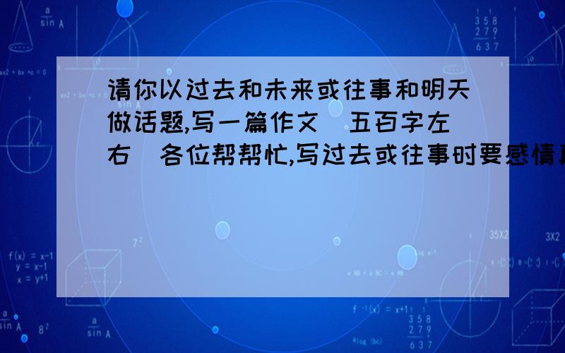 请你以过去和未来或往事和明天做话题,写一篇作文（五百字左右）各位帮帮忙,写过去或往事时要感情真实写未来或明天时要想象合理