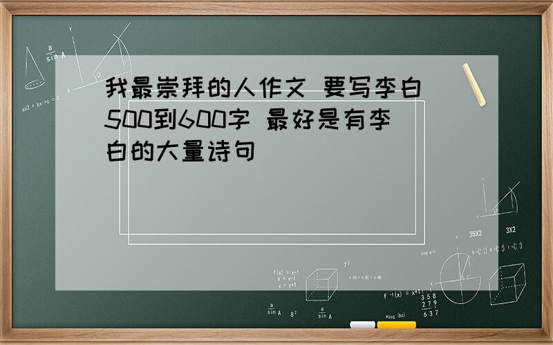 我最崇拜的人作文 要写李白 500到600字 最好是有李白的大量诗句