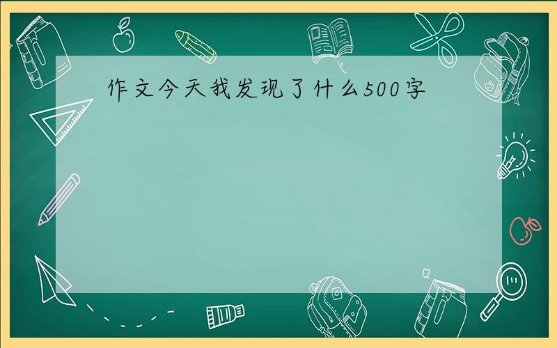 作文今天我发现了什么500字