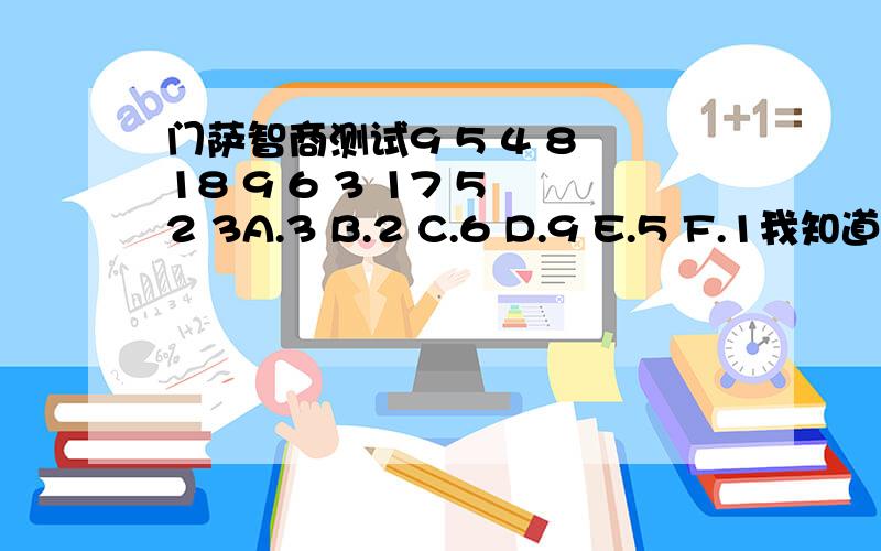 门萨智商测试9 5 4 8 18 9 6 3 17 5 2 3A.3 B.2 C.6 D.9 E.5 F.1我知道答案是1,能做出这道题的人应该都能理解这个题目第4题总感觉特牵强...前2行都是2个加起来是9，第3行反而没有9，变成3个加起来是9理