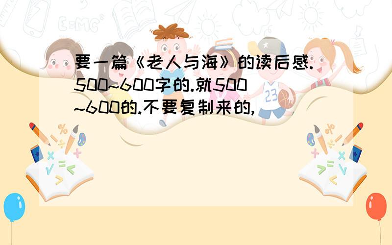 要一篇《老人与海》的读后感.500~600字的.就500~600的.不要复制来的,