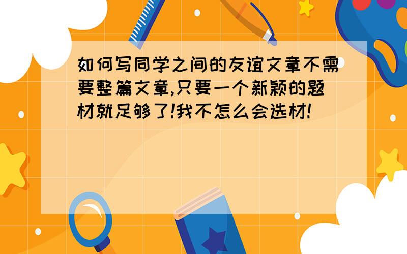 如何写同学之间的友谊文章不需要整篇文章,只要一个新颖的题材就足够了!我不怎么会选材!