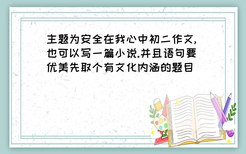 主题为安全在我心中初二作文,也可以写一篇小说.并且语句要优美先取个有文化内涵的题目