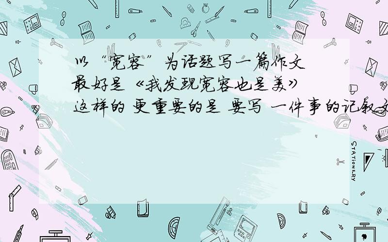 以“宽容”为话题写一篇作文 最好是《我发现宽容也是美》 这样的 更重要的是 要写 一件事的记叙文不要议论文 要记叙文 写一件事的