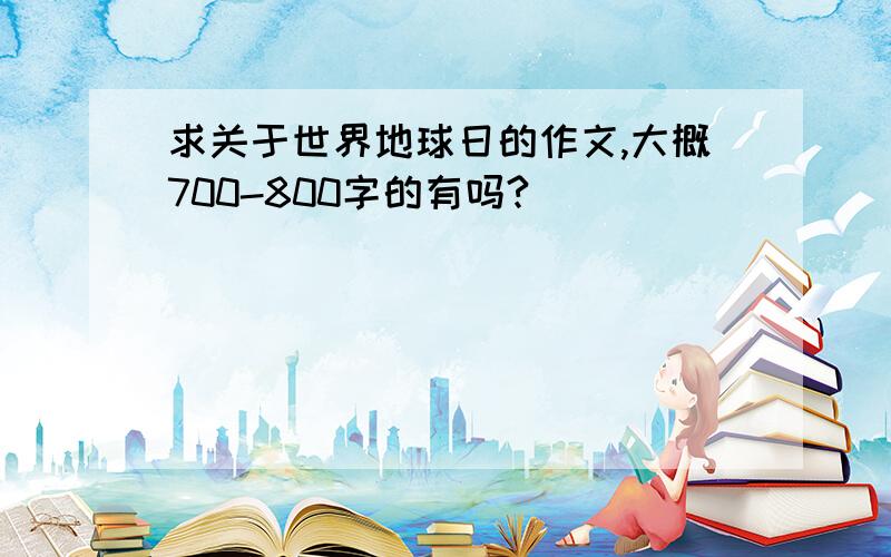 求关于世界地球日的作文,大概700-800字的有吗?