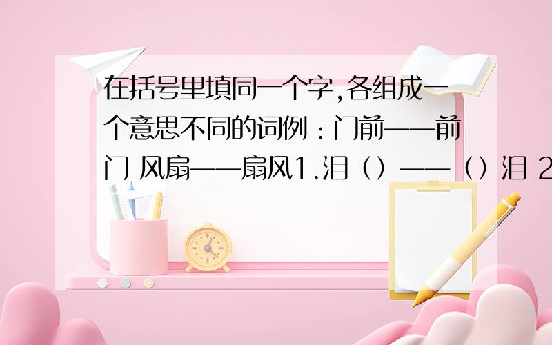 在括号里填同一个字,各组成一个意思不同的词例：门前——前门 风扇——扇风1.泪（）——（）泪 2.算（）——（）算3.树（）——（）树 4.菜（）——（）菜5.锅（）——（）锅 6.办（）