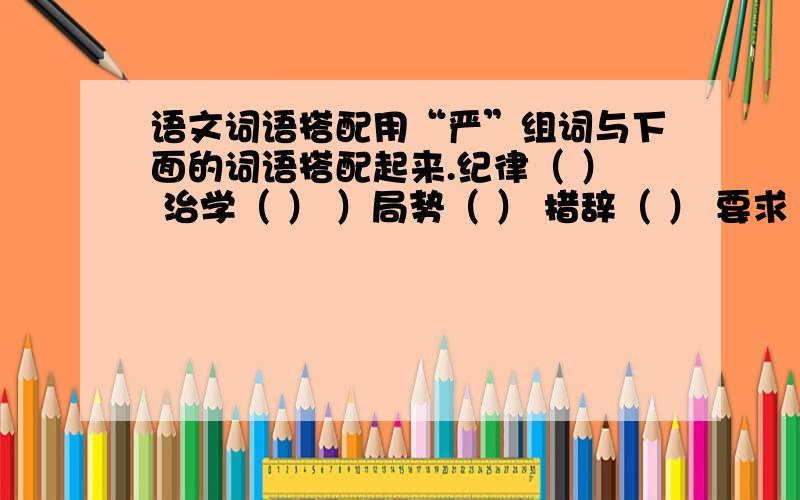 语文词语搭配用“严”组词与下面的词语搭配起来.纪律（ ） 治学（ ） ）局势（ ） 措辞（ ） 要求（ ）