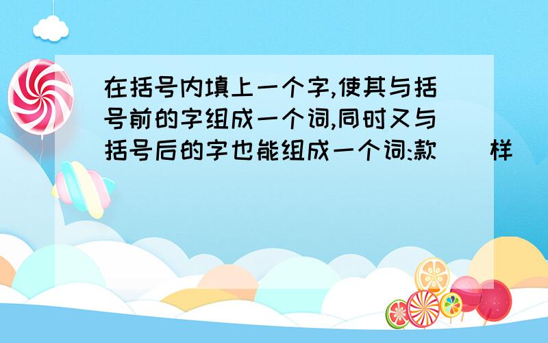 在括号内填上一个字,使其与括号前的字组成一个词,同时又与括号后的字也能组成一个词:款()样