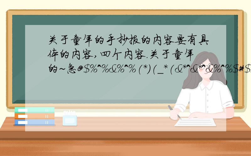 关于童年的手抄报的内容要有具体的内容,四个内容.关于童年的~急@$%^%&%^%(*)(_*(&*^&*^&%^%$#$$@#$%^&*%%#@#$^*(^%#