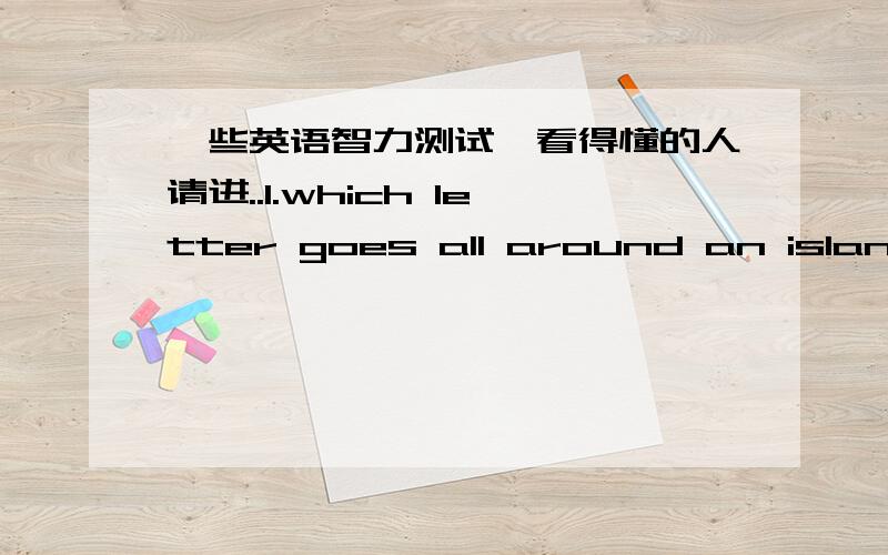 一些英语智力测试,看得懂的人请进..1.which letter goes all around an island?____________2.father is not fat,so he is _____father.3.what is it that doesn't ask questions but must be answered?______4.what day of the week is the best for ha