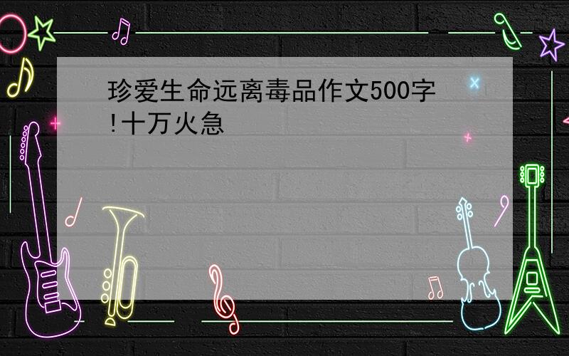 珍爱生命远离毒品作文500字!十万火急