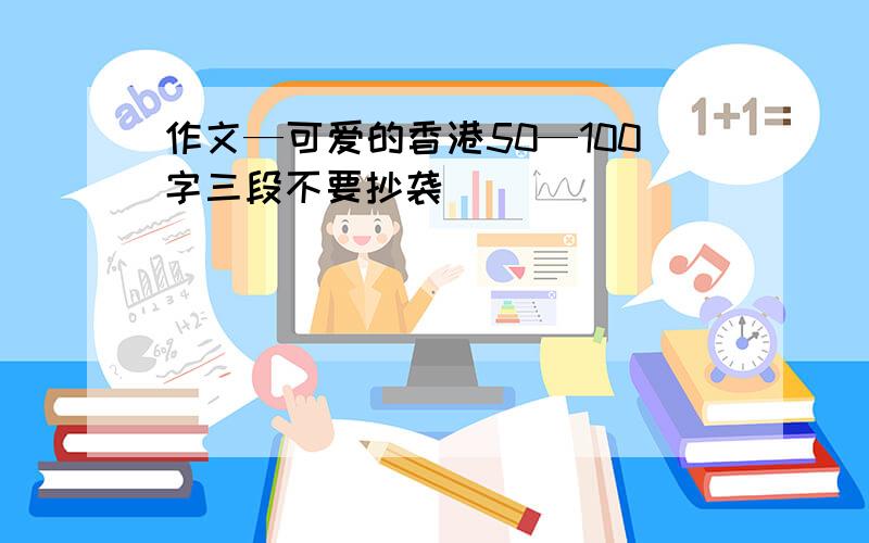 作文—可爱的香港50—100字三段不要抄袭