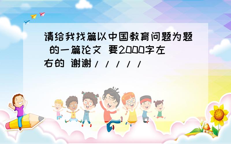 请给我找篇以中国教育问题为题 的一篇论文 要2000字左右的 谢谢/////