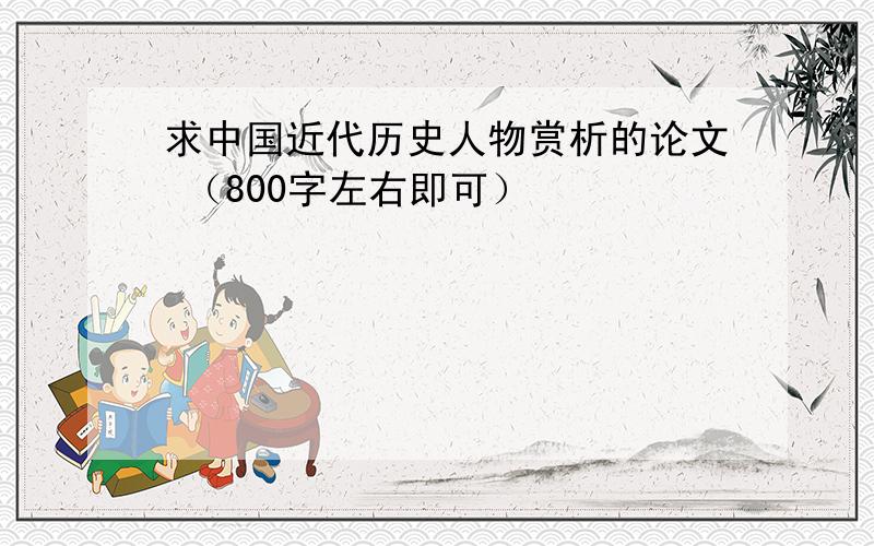 求中国近代历史人物赏析的论文 （800字左右即可）