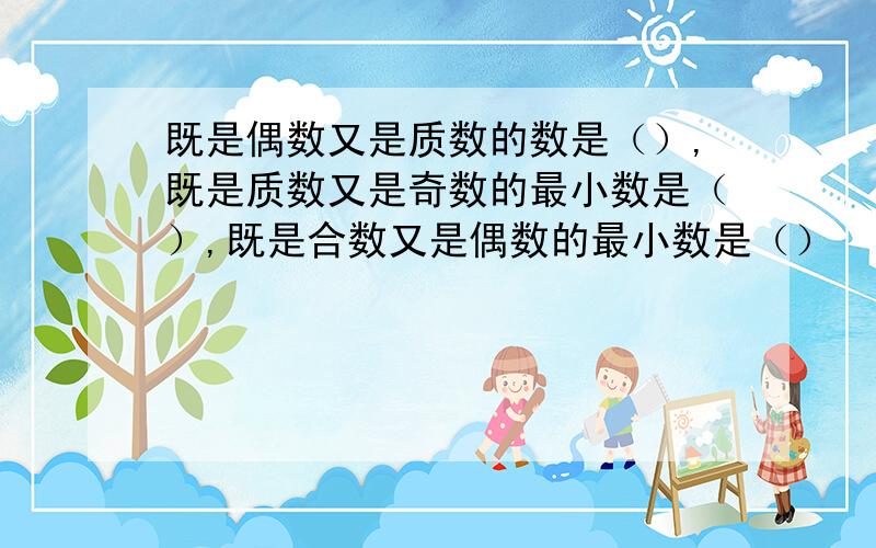 既是偶数又是质数的数是（）,既是质数又是奇数的最小数是（）,既是合数又是偶数的最小数是（）