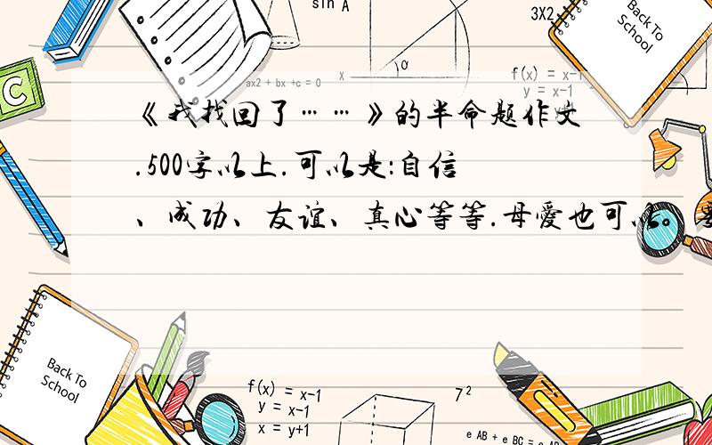 《我找回了……》的半命题作文.500字以上.可以是：自信、成功、友谊、真心等等.母爱也可以。要新颖，情感真切，富有内涵，让人感动。