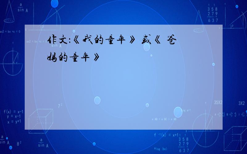 作文：《我的童年》 或《 爸妈的童年》