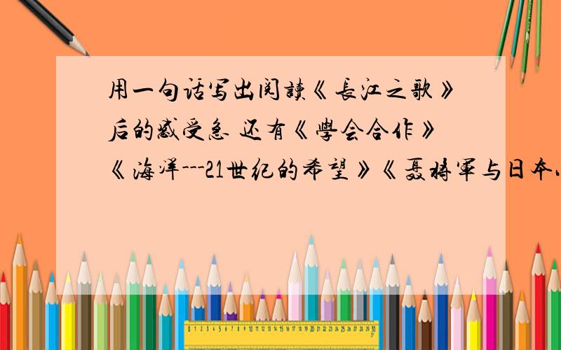 用一句话写出阅读《长江之歌》后的感受急 还有《学会合作》《海洋---21世纪的希望》《聂将军与日本小姑娘》