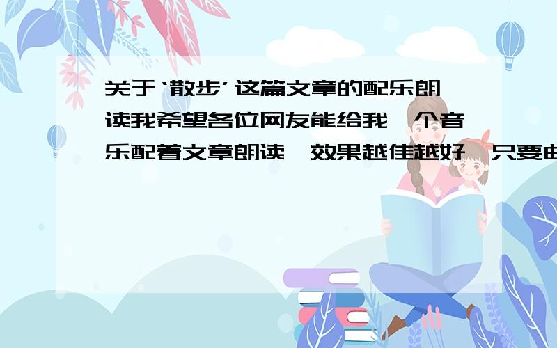 关于‘散步’这篇文章的配乐朗读我希望各位网友能给我一个音乐配着文章朗读,效果越佳越好,只要曲子,不要课件什么的,拜托了!这是关于亲情的文章