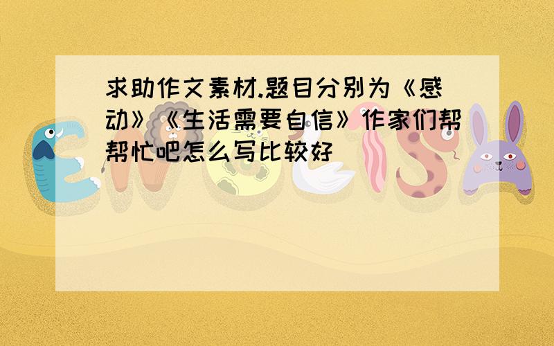 求助作文素材.题目分别为《感动》《生活需要自信》作家们帮帮忙吧怎么写比较好