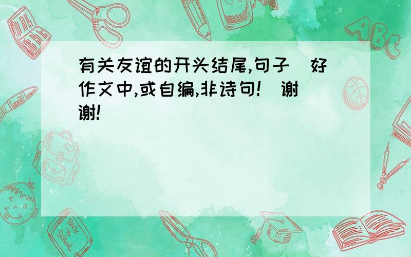 有关友谊的开头结尾,句子（好作文中,或自编,非诗句!）谢谢!