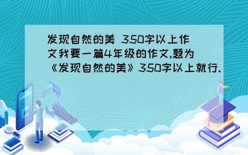 发现自然的美 350字以上作文我要一篇4年级的作文,题为《发现自然的美》350字以上就行.