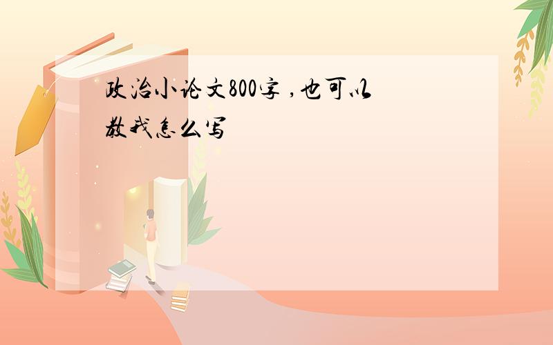 政治小论文800字 ,也可以教我怎么写