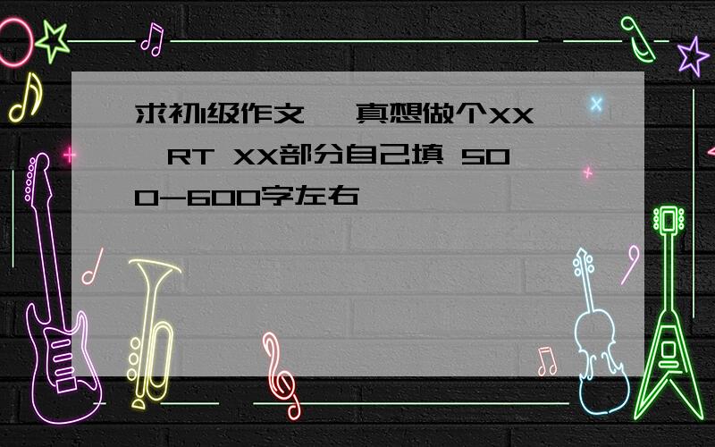 求初1级作文 《真想做个XX》RT XX部分自己填 500-600字左右