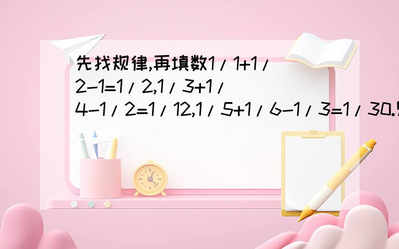 先找规律,再填数1/1+1/2-1=1/2,1/3+1/4-1/2=1/12,1/5+1/6-1/3=1/30.则1/2011+1/2012- =1/2011*2012