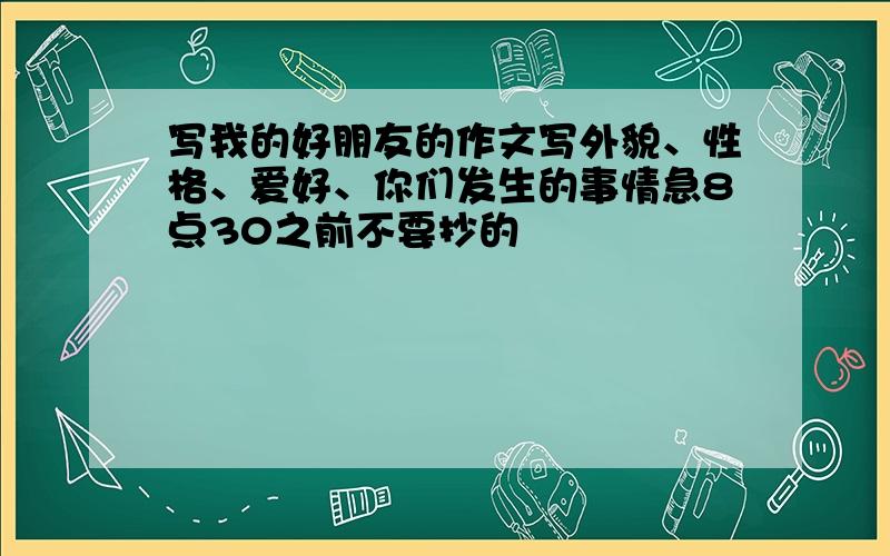 写我的好朋友的作文写外貌、性格、爱好、你们发生的事情急8点30之前不要抄的